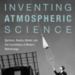 Inventing Atmospheric Science: Bjerknes, Rossby, Wexler, and the Foundations of Modern Meteorology