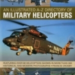 An Illustrated A-Z Directory of Military Helicopters: Featuring Over 80 Helicopters Shown in More Than 300 Historical and Modern Photographs