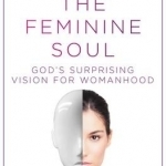 Redeeming the Feminine Soul: God&#039;s Surprising Vision for Womanhood