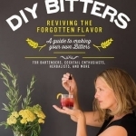 DIY Bitters: Reviving the Forgotten Flavor - A Guide to Making Your Own Bitters for Bartenders, Cocktail Enthusiasts, Herbalists, and More