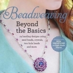 Beadweaving Beyond the Basics: 24 Beading Designs Using Seed Beads, Crystals, Two-Hole Beads and More