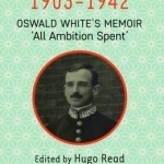 Consul in Japan, 1903-1942: Oswald White&#039;s Memoir &#039;All Ambition Spent&#039;