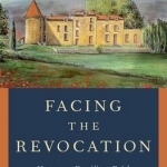 Facing the Revocation: Huguenot Families, Faith, and the King&#039;s Will