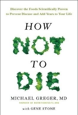 How Not to Die: Discover the Foods Scientifically Proven to Prevent and Reverse Disease