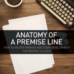 Anatomy of a Premise Line: How to Master Premise and Story Development for Writing Success