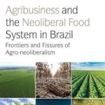 Agribusiness and the Neoliberal Food System in Brazil: Frontiers and Fissures of Agro-Neoliberalism