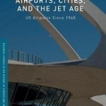 Airports, Cities, and the Jet Age: US Airports Since 1945: 2016