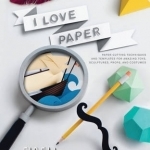 I Love Paper: Paper Cutting Techniques and Templates for Amazing Toys, Sculptures, Props, and Costumes