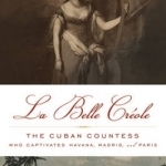 Belle Creole: The Cuban Countess Who Captivated Havana, Madrid, and Paris