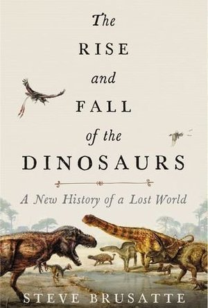 The Rise and Fall of the Dinosaurs: A New History of a Lost World