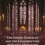The Sainte-Chapelle and the Construction of Sacral Monarchy: Royal Architecture in Thirteenth-century Paris