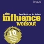 Influence Workout: The 10 Tried-and-Tested Steps That Will Build Your Influencing Power