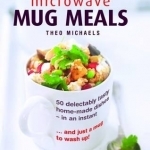 Microwave Mug Meals: 50 Delectably Tasty Home-Made Dishes in an Instant ... and Just a Mug to Wash Up!