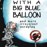 A Knight with a Big Blue Balloon: And More Irreverent Wordplay