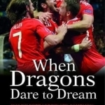 When Dragons Dare to Dream - Wales&#039; Extraordinary Campaign at the Euro 2016 Finals