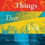 Things That Talk: Object Lessons from Art and Science