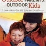 Outdoor Parents Outdoor Kids: A Guide to Getting Your Kids Active in the Great Outdoors