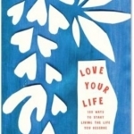 Love Your Life: 100 Ways to Start Living the Life You Deserve