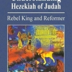 Understanding Hezekiah of Judah: Rebel King and Reformer