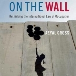 The Writing on the Wall: Rethinking the International Law of Occupation