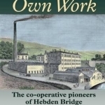 All Our Own Work: The Co-Operative Pioneers of Hebden Bridge and Their Mill