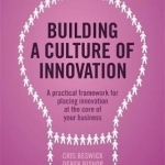 Building a Culture of Innovation: A Practical Framework for Placing Innovation at the Core of Your Business