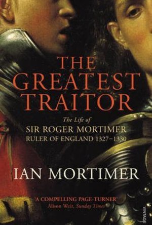 The Greatest Traitor: The Life of Sir Roger Mortimer, Ruler of England 1327-1330 