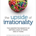 The Upside of Irrationality: The Unexpected Benefits of Defying Logic at Work and at Home