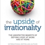 The Upside of Irrationality: The Unexpected Benefits of Defying Logic at Work and at Home