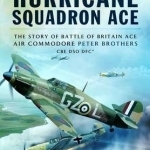 Hurricane Squadron Ace: The Story of Battle of Britain Ace, Air Commodore Peter Brothers, CBE, DSO, DFC and Bar