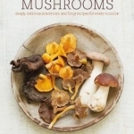 Mushrooms: Deeply Delicious Recipes, from Soups and Salads to Pasta and Pies