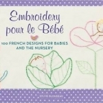 Embroidery Pour Le Bebe: 100 French Designs for Babies and the Nursery