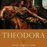 Theodora: Actress, Empress, Saint