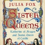 Sister Queens: Katherine of Aragon and Juana Queen of Castile