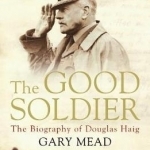 The Good Soldier: The Biography of Douglas Haig