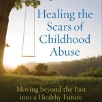 Healing the Scars of Childhood Abuse: Moving Beyond the Past Into a Healthy Future