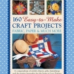 160 Easy-to-Make Craft Projects: A Compendium of Stylish Objects, Gifts, Furnishings and Decorative Keepsakes for the Home