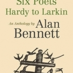 Six Poets: Hardy to Larkin: An Anthology by Alan Bennett