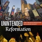 The Unintended Reformation: How a Religious Revolution Secularized Society