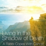 Living in the Shadow of Death: A Rabbi Copes with Cancer
