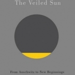 The Veiled Sun: From Auschwitz to New Beginnings