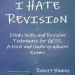 I Hate Revision: Study Skills and Revision Techniques for GCSE, A-level and Undergraduate Exams