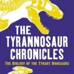 The Tyrannosaur Chronicles: The Biology of the Tyrant Dinosaurs