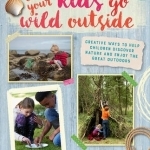 Let Your Kids Go Wild Outside: Creative Ways to Help Children Discover Nature and Enjoy the Great Outdoors