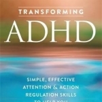 Transforming ADHD: Simple, Effective Attention and Action Regulation Skills to Help You Focus and Succeed