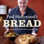 Paul Hollywood&#039;s Bread: How to Make Great Breads into Even Greater Meals