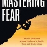 Mastering Fear: Harness Emotion to Achieve Excellence in Health, Work, and Relationships