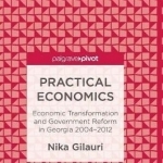 Practical Economics: Economic Transformation and Government Reform in Georgia 2004-2012: 2017