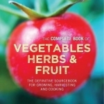 The Complete Book of Vegetables, Herbs &amp; Fruit: The Definitive Sourcebook for Growing, Harvesting and Cooking