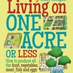 Living on One Acre or Less: How to Produce All the Fruit, Veg, Meat, Fish and Eggs Your Family Needs